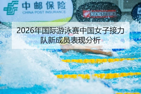 2026年国际游泳赛中国女子接力队新成员表现分析