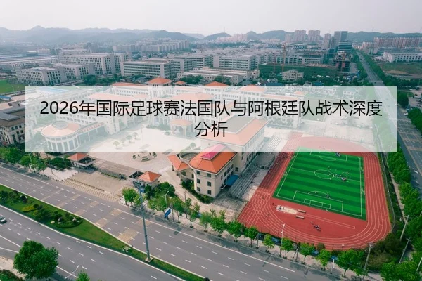 2026年国际足球赛法国队与阿根廷队战术深度分析
