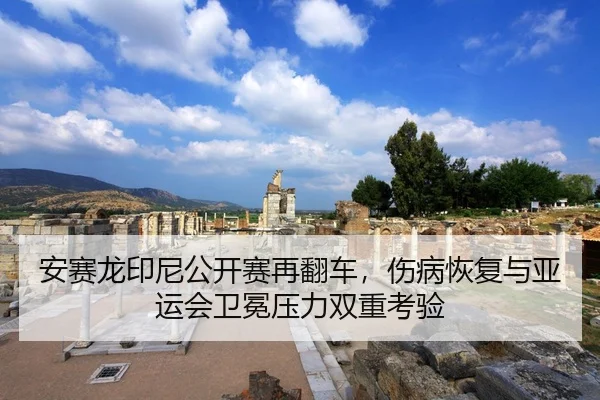 安赛龙印尼公开赛再翻车，伤病恢复与亚运会卫冕压力双重考验