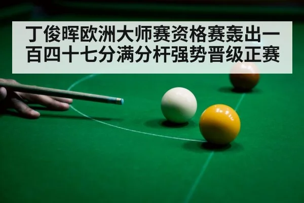 丁俊晖欧洲大师赛资格赛轰出一百四十七分满分杆强势晋级正赛