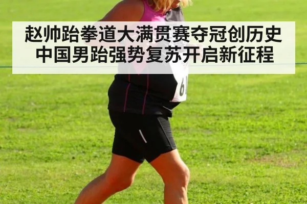 赵帅跆拳道大满贯赛夺冠创历史 中国男跆强势复苏开启新征程