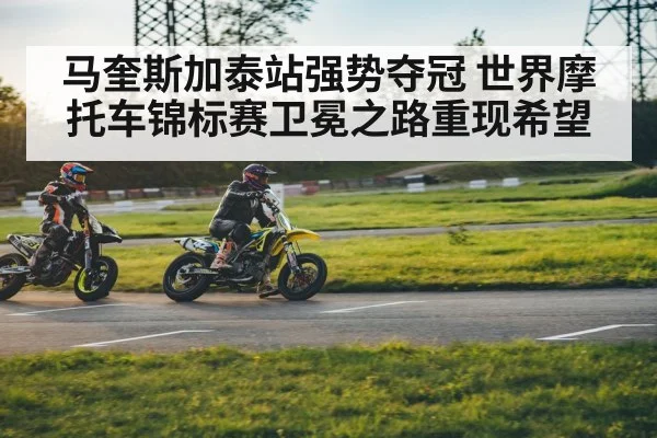 马奎斯加泰站强势夺冠 世界摩托车锦标赛卫冕之路重现希望